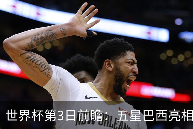 世界杯第3日前瞻：五星巴西亮相 亚足联球队面临“欧洲大考”